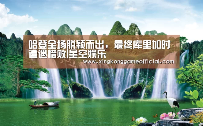 哈登全场脱颖而出，最终库里加时遭遇惜败|星空娱乐